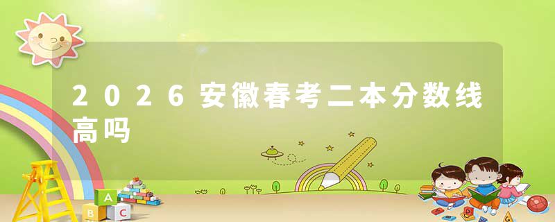 2026安徽春考二本分数线高吗