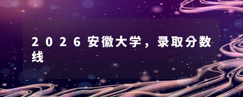 2026安徽大学，录取分数线