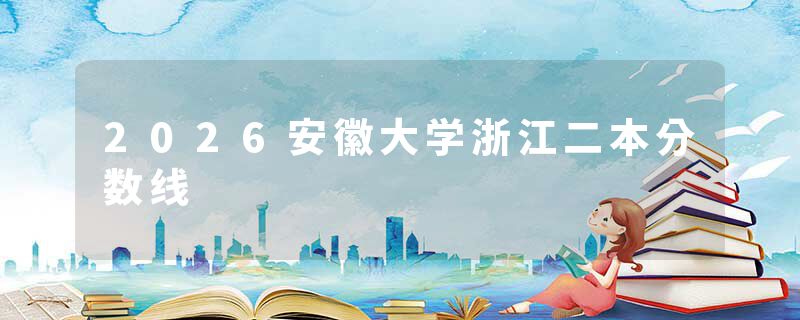 2026安徽大学浙江二本分数线