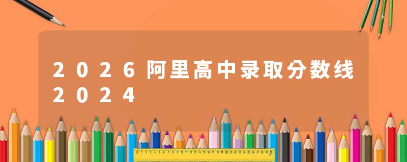 2026阿里高中录取分数线2024