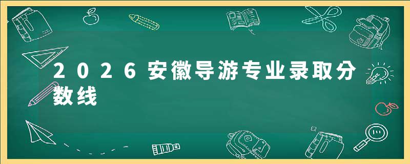 2026安徽导游专业录取分数线