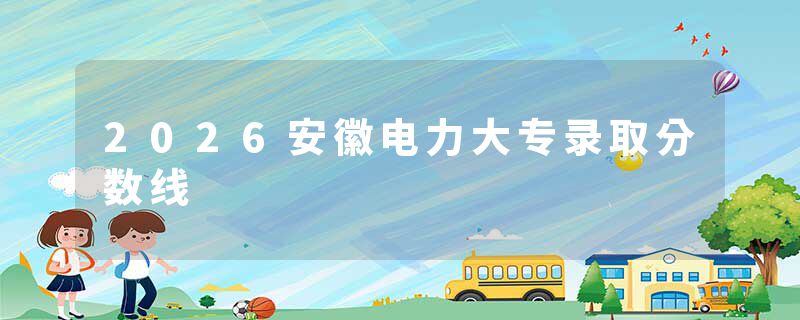 2026安徽电力大专录取分数线