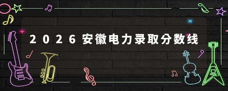 2026安徽电力录取分数线