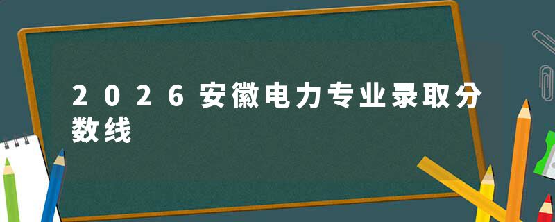 2026安徽电力专业录取分数线
