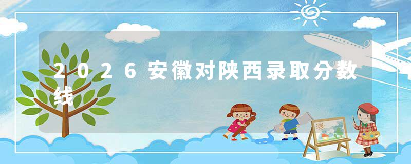 2026安徽对陕西录取分数线