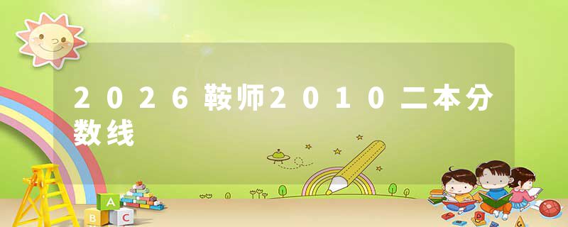 2026鞍师2010二本分数线
