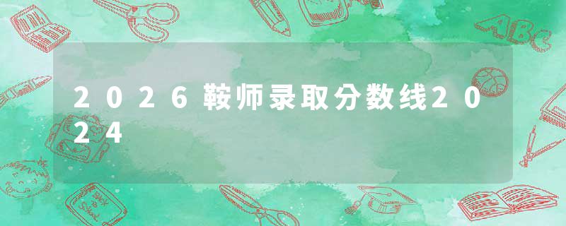 2026鞍师录取分数线2024