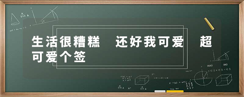 生活很糟糕 还好我可爱 超可爱个签