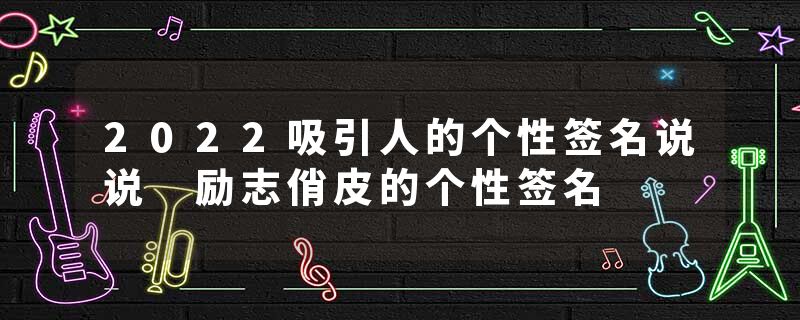 2022吸引人的个性签名说说 励志俏皮的个性签名