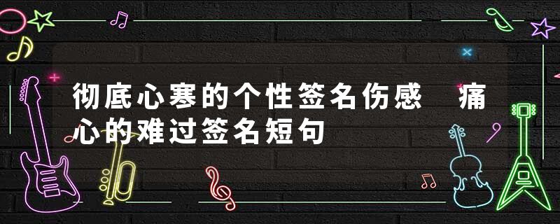 彻底心寒的个性签名伤感 痛心的难过签名短句