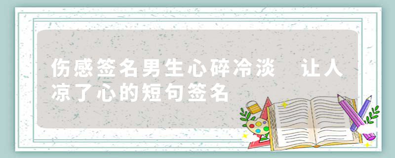 伤感签名男生心碎冷淡 让人凉了心的短句签名