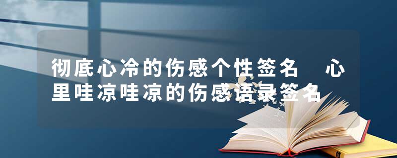 彻底心冷的伤感个性签名 心里哇凉哇凉的伤感语录签名