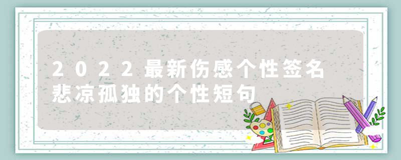2022最新伤感个性签名 悲凉孤独的个性短句