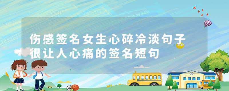 伤感签名女生心碎冷淡句子 很让人心痛的签名短句