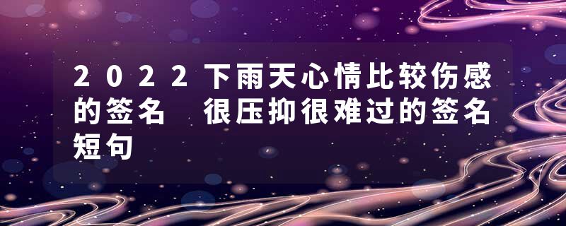 2022下雨天心情比较伤感的签名 很压抑很难过的签名短句