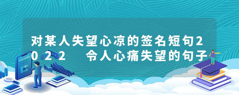 对某人失望心凉的签名短句2022 令人心痛失望的句子