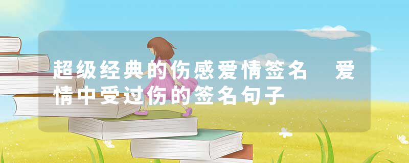 超级经典的伤感爱情签名 爱情中受过伤的签名句子