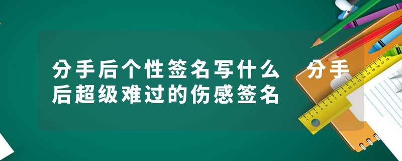 分手后个性签名写什么 分手后超级难过的伤感签名