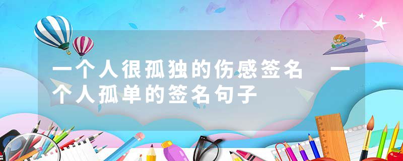 一个人很孤独的伤感签名 一个人孤单的签名句子