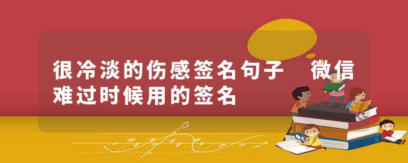很冷淡的伤感签名句子 微信难过时候用的签名