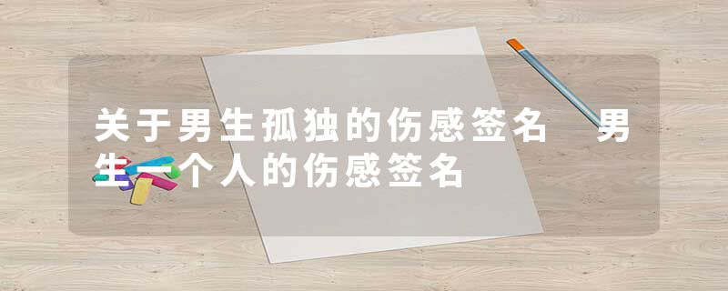 关于男生孤独的伤感签名 男生一个人的伤感签名