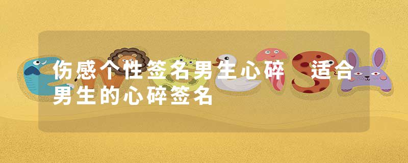 伤感个性签名男生心碎 适合男生的心碎签名