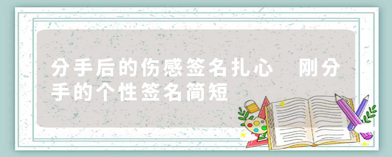 分手后的伤感签名扎心 刚分手的个性签名简短