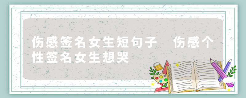 伤感签名女生短句子 伤感个性签名女生想哭