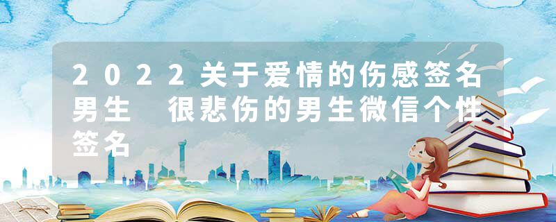2022关于爱情的伤感签名男生 很悲伤的男生微信个性签名