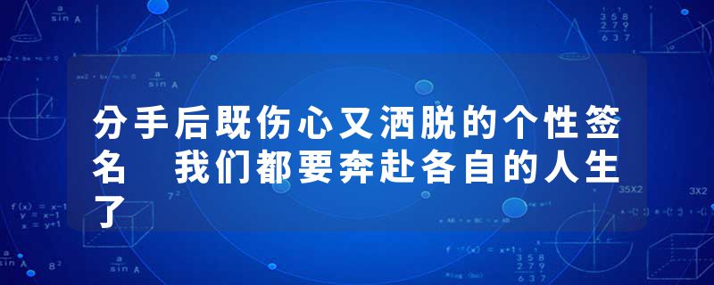 分手后既伤心又洒脱的个性签名 我们都要奔赴各自的人生了