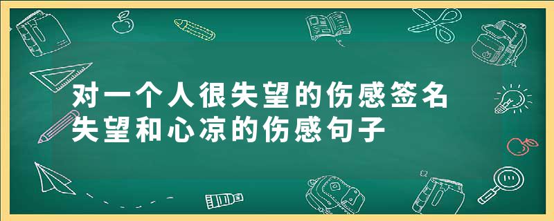 对一个人很失望的伤感签名 失望和心凉的伤感句子