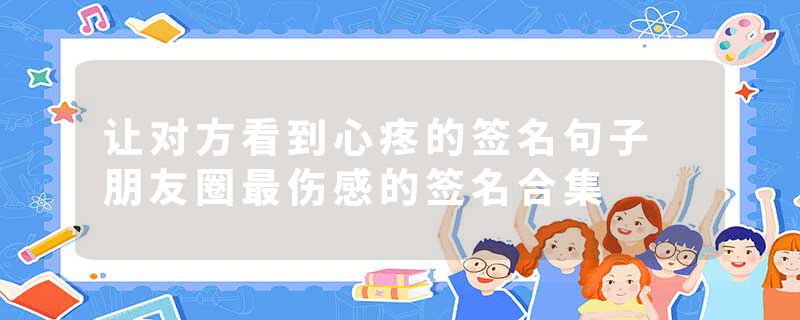 让对方看到心疼的签名句子 朋友圈最伤感的签名合集