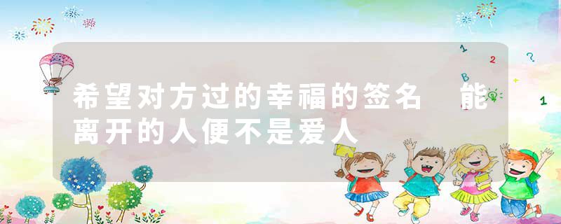 希望对方过的幸福的签名 能离开的人便不是爱人