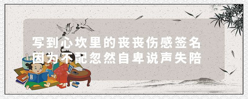 写到心坎里的丧丧伤感签名 因为不配忽然自卑说声失陪