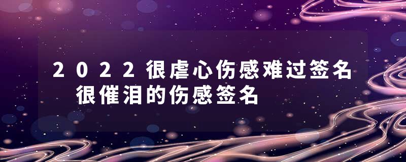 2022很虐心伤感难过签名 很催泪的伤感签名