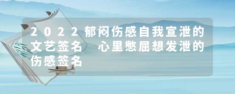 2022郁闷伤感自我宣泄的文艺签名 心里憋屈想发泄的伤感签名