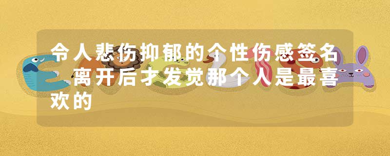 令人悲伤抑郁的个性伤感签名 离开后才发觉那个人是最喜欢的