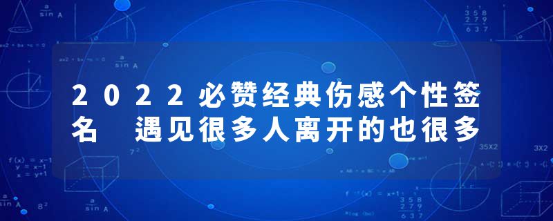 2022必赞经典伤感个性签名 遇见很多人离开的也很多