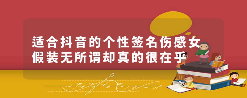 适合抖音的个性签名伤感女 假装无所谓却真的很在乎