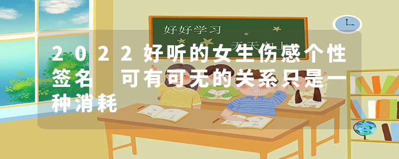 2022好听的女生伤感个性签名 可有可无的关系只是一种消耗