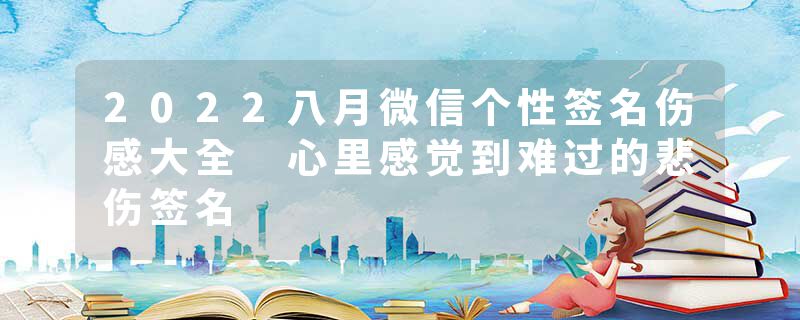 2022八月微信个性签名伤感大全 心里感觉到难过的悲伤签名