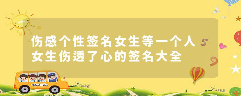 伤感个性签名女生等一个人 女生伤透了心的签名大全