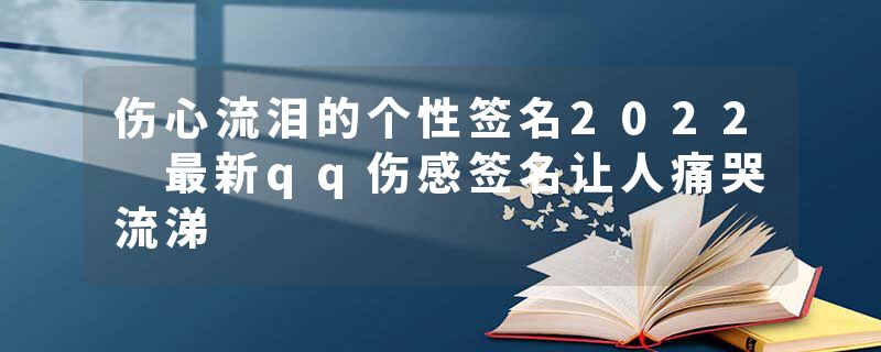 伤心流泪的个性签名2022 最新qq伤感签名让人痛哭流涕