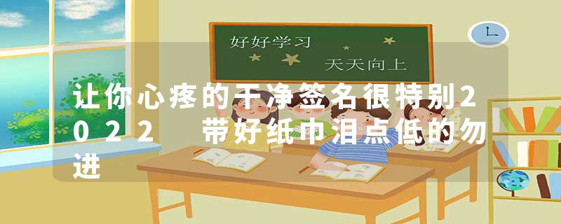 让你心疼的干净签名很特别2022 带好纸巾泪点低的勿进