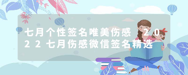 七月个性签名唯美伤感 2022七月伤感微信签名精选
