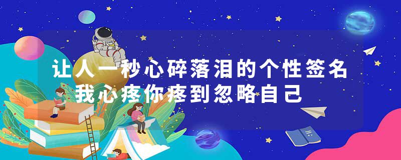 让人一秒心碎落泪的个性签名 我心疼你疼到忽略自己