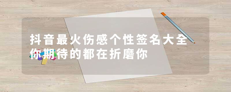 抖音最火伤感个性签名大全 你期待的都在折磨你