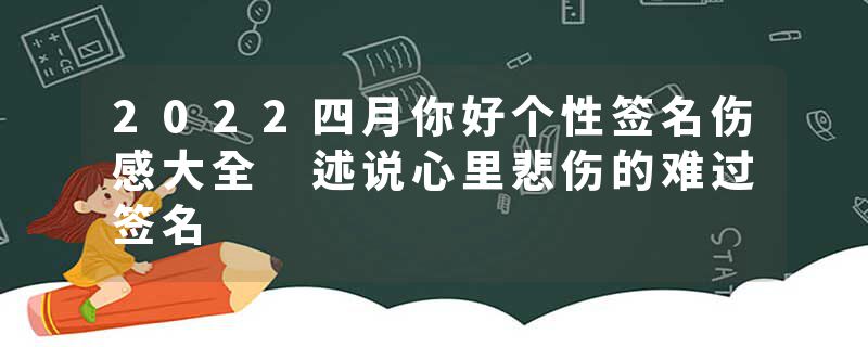 2022四月你好个性签名伤感大全 述说心里悲伤的难过签名