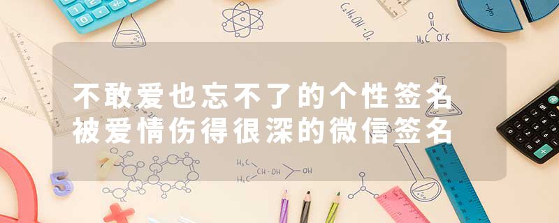 不敢爱也忘不了的个性签名 被爱情伤得很深的微信签名