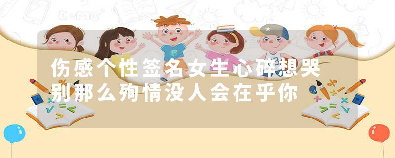 伤感个性签名女生心碎想哭 别那么殉情没人会在乎你